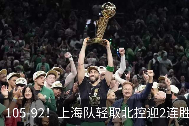 105-92！上海队轻取北控迎2连胜，张镇麟28分，廖三宁空砍34分