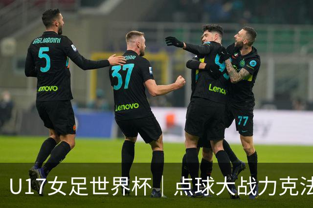 U17女足世界杯｜点球大战力克法国队晋级八强，中国女足创历史最佳战绩